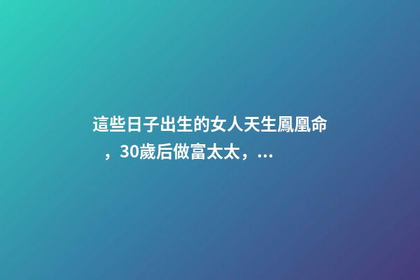 這些日子出生的女人天生鳳凰命，30歲后做富太太，孩子非富即貴